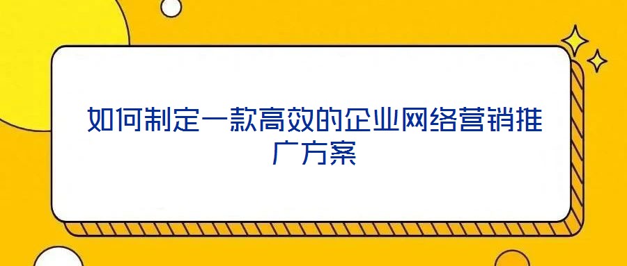 如何制定一款高效的企業(yè)網(wǎng)絡(luò)營(yíng)銷推廣方案
