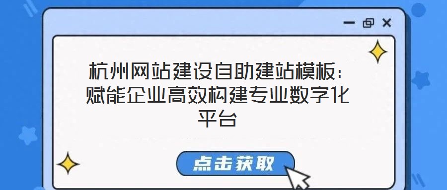  杭州網(wǎng)站建設(shè)自助建站模板：賦能企業(yè)高效構(gòu)建專業(yè)數(shù)字化平臺