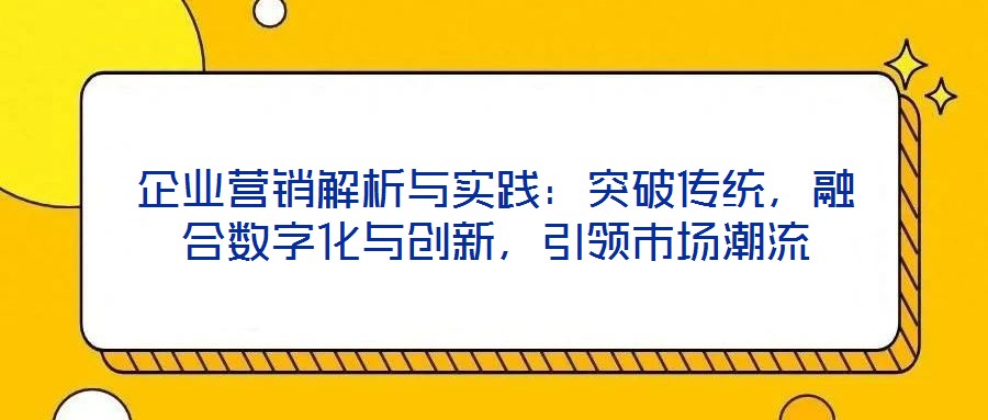 企業(yè)營(yíng)銷解析與實(shí)踐：突破傳統(tǒng)，融合數(shù)字化與創(chuàng)新，引領(lǐng)市場(chǎng)潮流