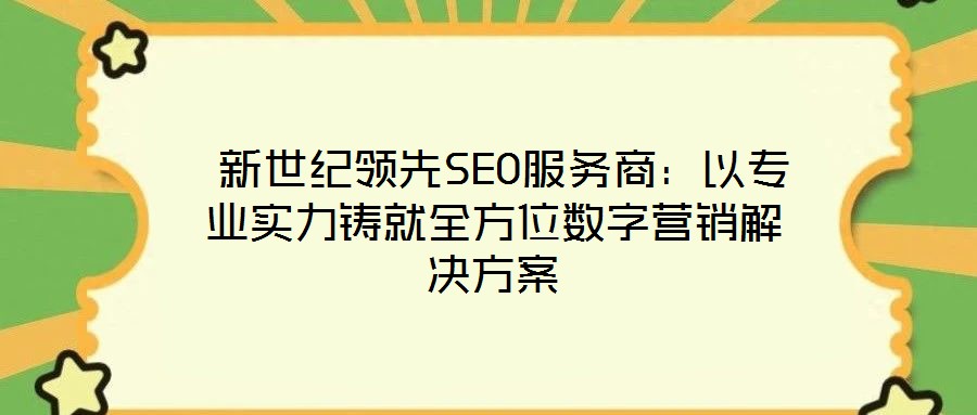  新世紀領(lǐng)先SEO服務(wù)商：以專業(yè)實力鑄就全方位數(shù)字營銷解決方案