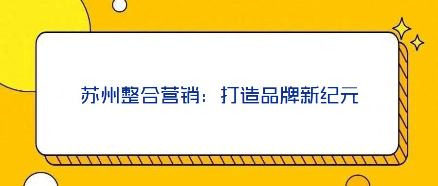 蘇州整合營(yíng)銷：打造品牌新紀(jì)元