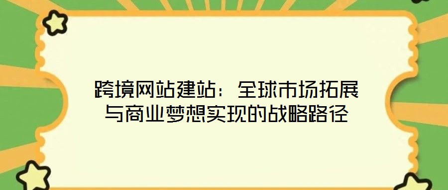 跨境網站建站：全球市場拓展與商業(yè)夢想實現的戰(zhàn)略路徑