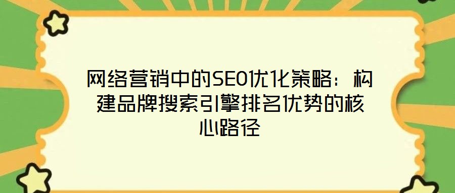 網絡營銷中的SEO優(yōu)化策略：構建品牌搜索引擎排名優(yōu)勢的核心路徑