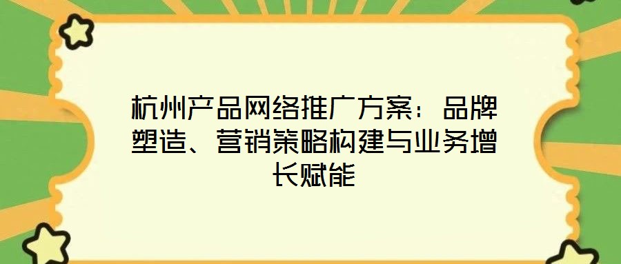 杭州產(chǎn)品網(wǎng)絡(luò)推廣方案：品牌塑造、營銷策略構(gòu)建與業(yè)務(wù)增長賦能