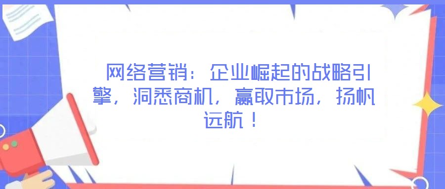  網(wǎng)絡(luò)營(yíng)銷：企業(yè)崛起的戰(zhàn)略引擎，洞悉商機(jī)，贏取市場(chǎng)，揚(yáng)帆遠(yuǎn)航！