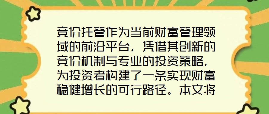 競(jìng)價(jià)托管作為當(dāng)前財(cái)富管理領(lǐng)域的前沿平臺(tái)，憑借其創(chuàng)新的競(jìng)價(jià)機(jī)制與專業(yè)的投資策略，為投資者構(gòu)建了一條實(shí)現(xiàn)財(cái)富穩(wěn)健增長(zhǎng)的可行路徑。本文將從核心收益潛力、資產(chǎn)配置廣度、