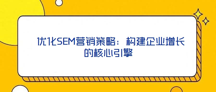 優(yōu)化SEM營銷策略：構(gòu)建企業(yè)增長的核心引擎
