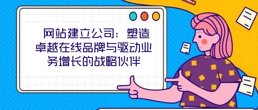  網(wǎng)站建立公司：塑造卓越在線品牌與驅動業(yè)務增長的戰(zhàn)略伙伴