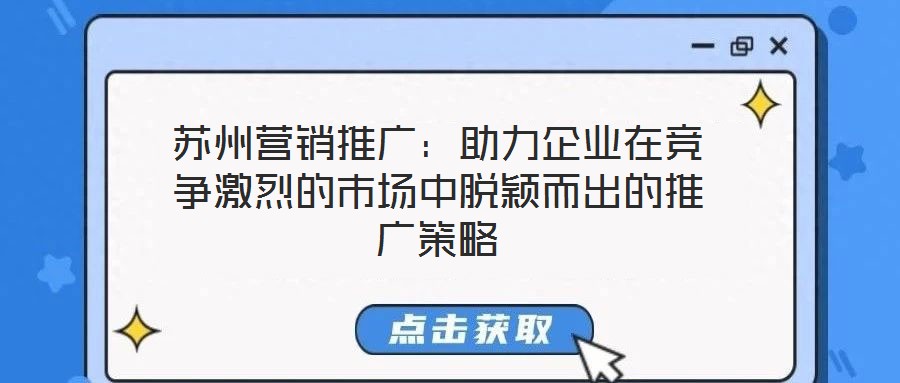 蘇州營(yíng)銷推廣：助力企業(yè)在競(jìng)爭(zhēng)激烈的市場(chǎng)中脫穎而出的推廣策略