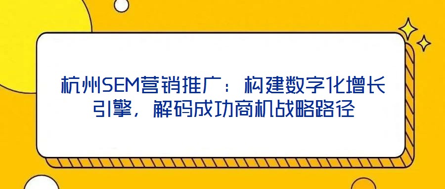 杭州SEM營銷推廣：構(gòu)建數(shù)字化增長引擎，解碼成功商機戰(zhàn)略路徑