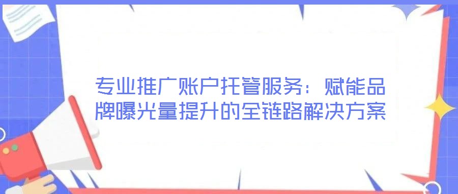 專業(yè)推廣賬戶托管服務(wù)：賦能品牌曝光量提升的全鏈路解決方案