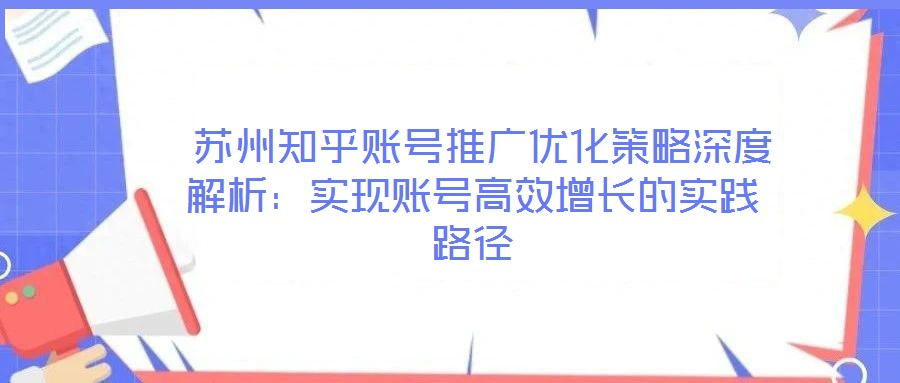  蘇州知乎賬號推廣優(yōu)化策略深度解析：實現(xiàn)賬號高效增長的實踐路徑