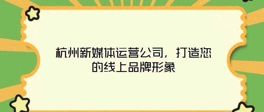 杭州新媒體運(yùn)營(yíng)公司，打造您的線上品牌形象