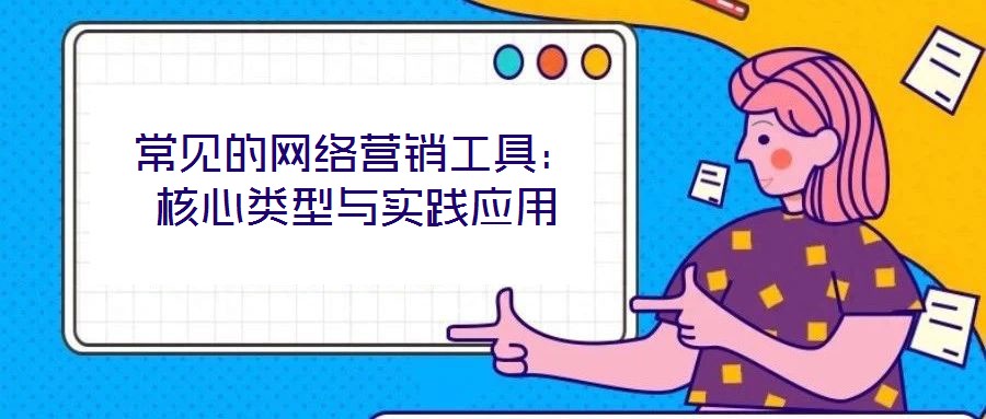 常見的網(wǎng)絡(luò)營銷工具：核心類型與實踐應(yīng)用