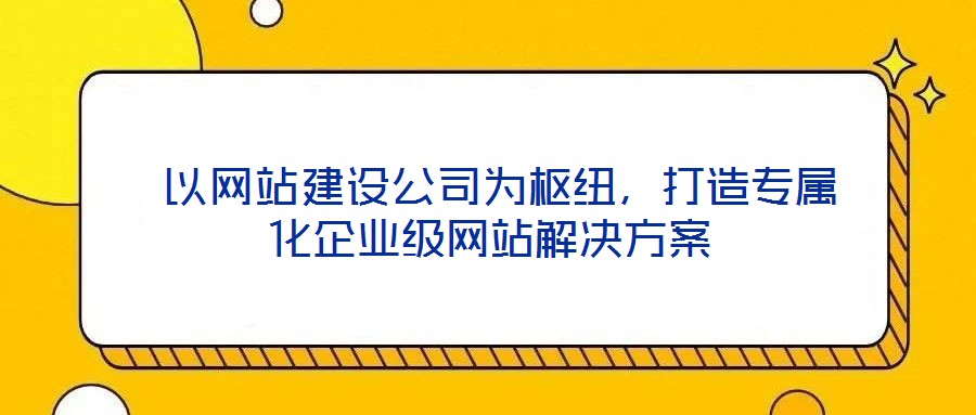  以網(wǎng)站建設(shè)公司為樞紐，打造專屬化企業(yè)級網(wǎng)站解決方案