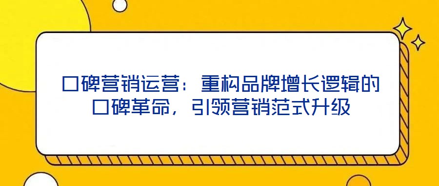 口碑營銷運營：重構(gòu)品牌增長邏輯的口碑革命，引領(lǐng)營銷范式升級