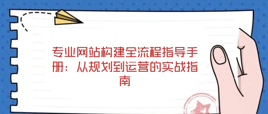 專業(yè)網(wǎng)站構(gòu)建全流程指導(dǎo)手冊：從規(guī)劃到運(yùn)營的實(shí)戰(zhàn)指南