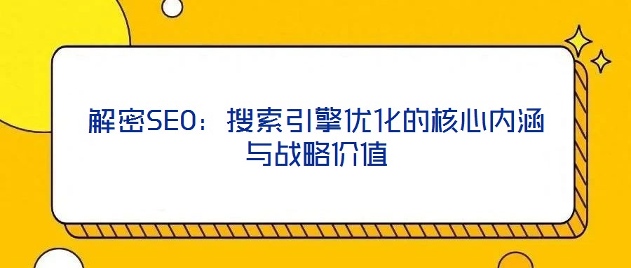 解密SEO：搜索引擎優(yōu)化的核心內(nèi)涵與戰(zhàn)略價值