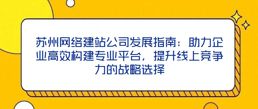 蘇州網(wǎng)絡(luò)建站公司發(fā)展指南：助力企業(yè)高效構(gòu)建專業(yè)平臺(tái)，提升線上競(jìng)爭(zhēng)力的戰(zhàn)略選擇