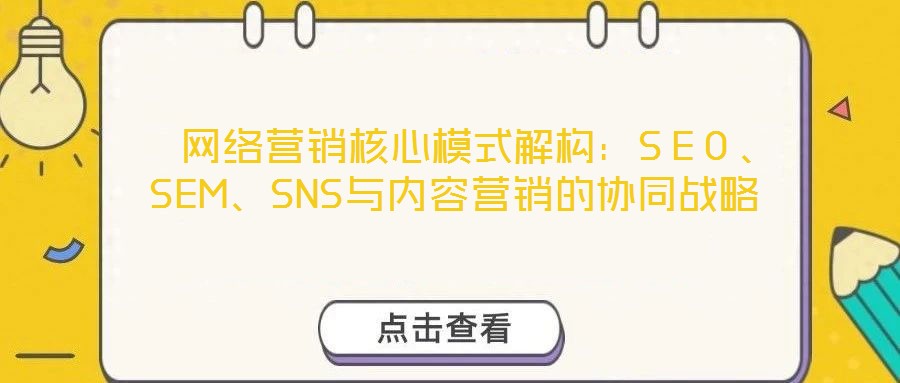  網(wǎng)絡(luò)營銷核心模式解構(gòu)：SEO、SEM、SNS與內(nèi)容營銷的協(xié)同戰(zhàn)略
