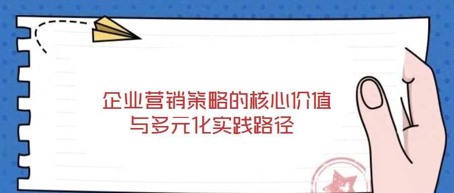  企業(yè)營(yíng)銷(xiāo)策略的核心價(jià)值與多元化實(shí)踐路徑