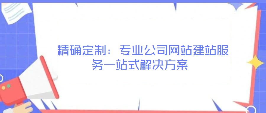  精確定制：專業(yè)公司網(wǎng)站建站服務(wù)一站式解決方案