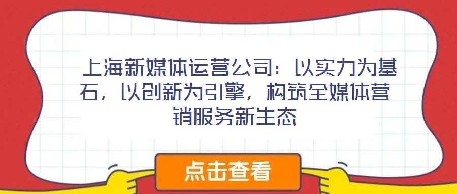  上海新媒體運(yùn)營公司：以實(shí)力為基石，以創(chuàng)新為引擎，構(gòu)筑全媒體營銷服務(wù)新生態(tài)