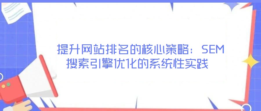  提升網(wǎng)站排名的核心策略：SEM搜索引擎優(yōu)化的系統(tǒng)性實(shí)踐