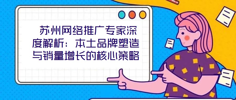  蘇州網(wǎng)絡(luò)推廣專家深度解析：本土品牌塑造與銷量增長(zhǎng)的核心策略