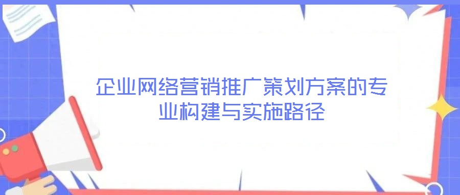 企業(yè)網(wǎng)絡營銷推廣策劃方案的專業(yè)構建與實施路徑