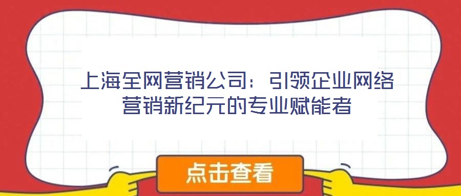 上海全網(wǎng)營銷公司：引領(lǐng)企業(yè)網(wǎng)絡營銷新紀元的專業(yè)賦能者