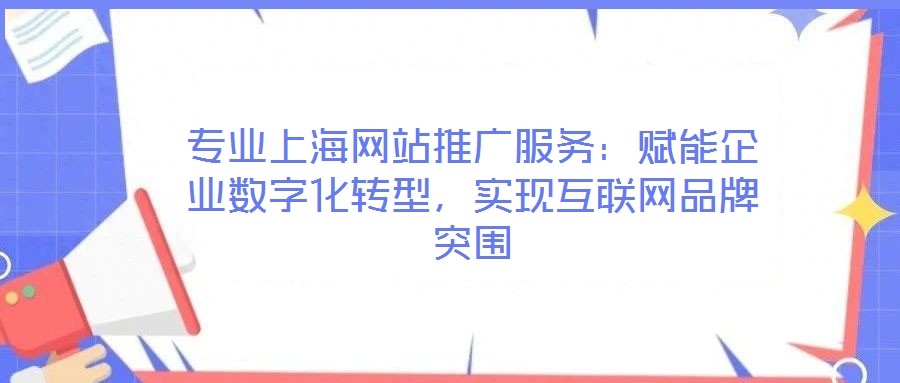 專業(yè)上海網(wǎng)站推廣服務(wù)：賦能企業(yè)數(shù)字化轉(zhuǎn)型，實現(xiàn)互聯(lián)網(wǎng)品牌突圍