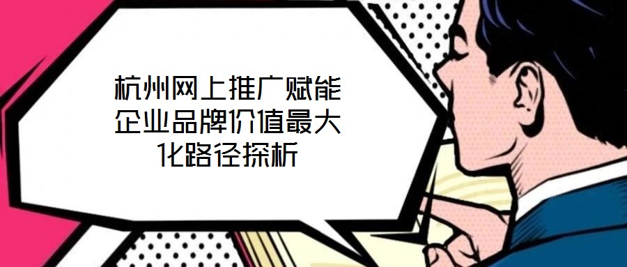 杭州網上推廣賦能企業(yè)品牌價值最大化路徑探析