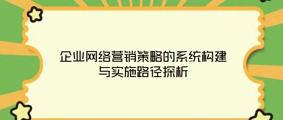 企業(yè)網(wǎng)絡營銷策略的系統(tǒng)構建與實施路徑探析
