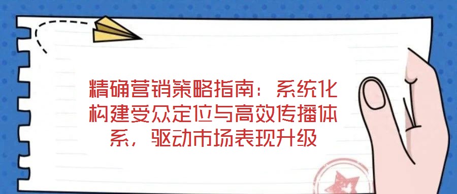 精確營銷策略指南：系統(tǒng)化構(gòu)建受眾定位與高效傳播體系，驅(qū)動市場表現(xiàn)升級