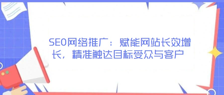  SEO網(wǎng)絡(luò)推廣：賦能網(wǎng)站長效增長，精準(zhǔn)觸達(dá)目標(biāo)受眾與客戶