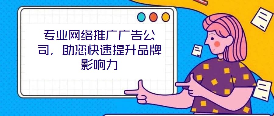 專業(yè)網(wǎng)絡(luò)推廣廣告公司，助您快速提升品牌影響力