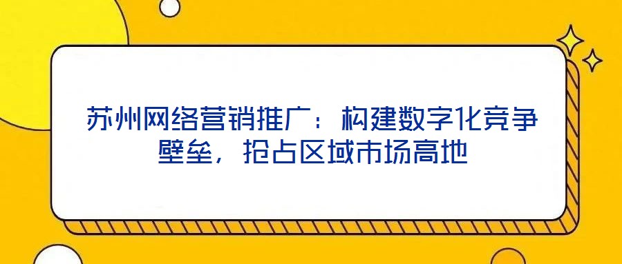 蘇州網(wǎng)絡營銷推廣：構(gòu)建數(shù)字化競爭壁壘，搶占區(qū)域市場高地