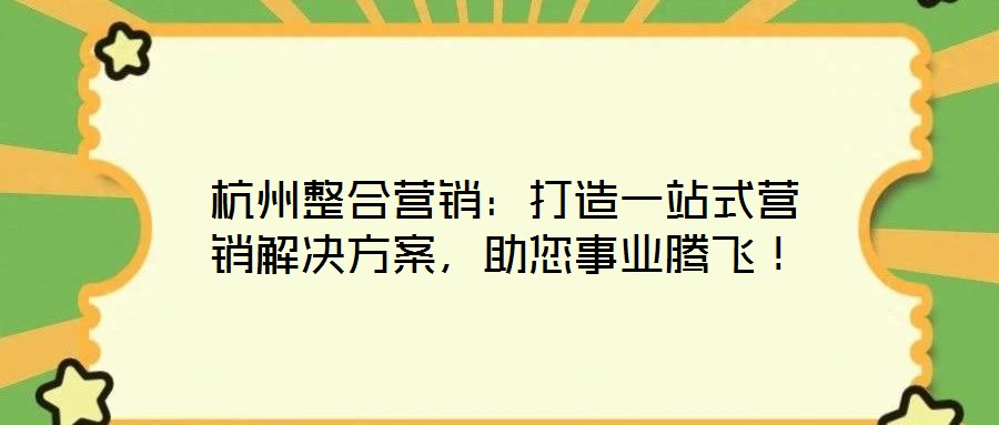 杭州整合營(yíng)銷(xiāo)：打造一站式營(yíng)銷(xiāo)解決方案，助您事業(yè)騰飛！