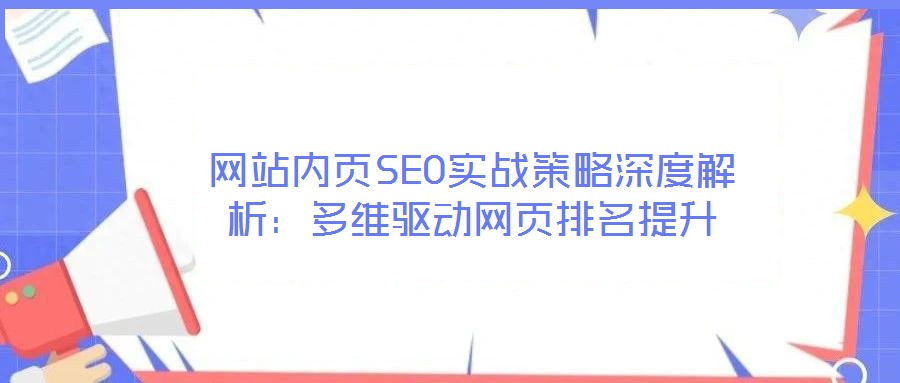 網(wǎng)站內(nèi)頁SEO實(shí)戰(zhàn)策略深度解析：多維驅(qū)動(dòng)網(wǎng)頁排名提升