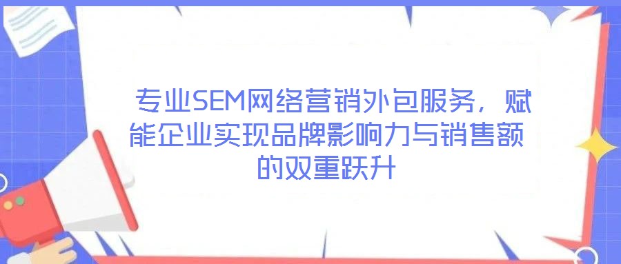  專業(yè)SEM網(wǎng)絡(luò)營(yíng)銷外包服務(wù)，賦能企業(yè)實(shí)現(xiàn)品牌影響力與銷售額的雙重躍升