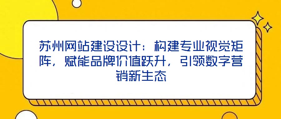蘇州網(wǎng)站建設(shè)設(shè)計(jì)：構(gòu)建專(zhuān)業(yè)視覺(jué)矩陣，賦能品牌價(jià)值躍升，引領(lǐng)數(shù)字營(yíng)銷(xiāo)新生態(tài)