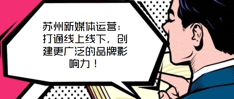 蘇州新媒體運(yùn)營：打通線上線下，創(chuàng)建更廣泛的品牌影響力！
