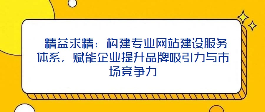  精益求精：構(gòu)建專業(yè)網(wǎng)站建設(shè)服務(wù)體系，賦能企業(yè)提升品牌吸引力與市場競爭力