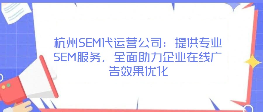 杭州SEM代運營公司：提供專業(yè)SEM服務，全面助力企業(yè)在線廣告效果優(yōu)化