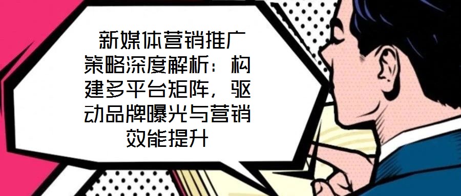  新媒體營(yíng)銷(xiāo)推廣策略深度解析：構(gòu)建多平臺(tái)矩陣，驅(qū)動(dòng)品牌曝光與營(yíng)銷(xiāo)效能提升