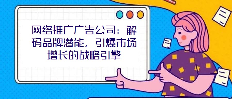 網絡推廣廣告公司：解碼品牌潛能，引爆市場增長的戰(zhàn)略引擎