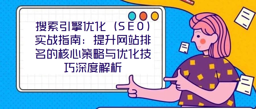 搜索引擎優(yōu)化（SEO）實戰(zhàn)指南：提升網(wǎng)站排名的核心策略與優(yōu)化技巧深度解析