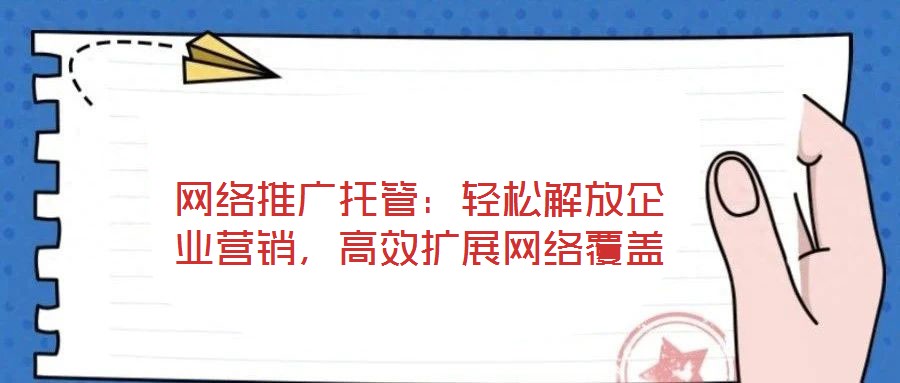 網(wǎng)絡(luò)推廣托管：輕松解放企業(yè)營銷，高效擴(kuò)展網(wǎng)絡(luò)覆蓋