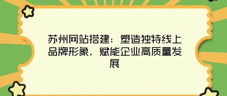 蘇州網(wǎng)站搭建：塑造獨特線上品牌形象，賦能企業(yè)高質(zhì)量發(fā)展